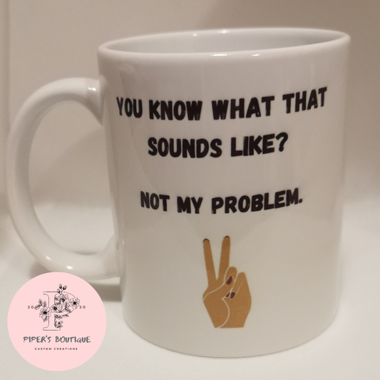You know what that sounds like,not my problem.